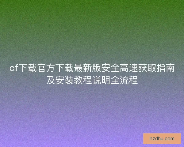 cf下载官方下载最新版安全高速获取指南及安装教程说明全流程