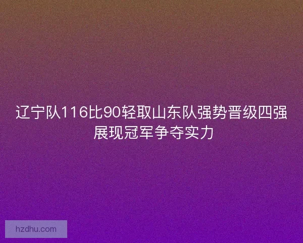 辽宁队116比90轻取山东队强势晋级四强 展现冠军争夺实力 辽宁队116比90轻取山东队强势晋级四强 展现冠军争夺实力