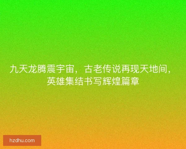九天龙腾震宇宙，古老传说再现天地间，英雄集结书写辉煌篇章