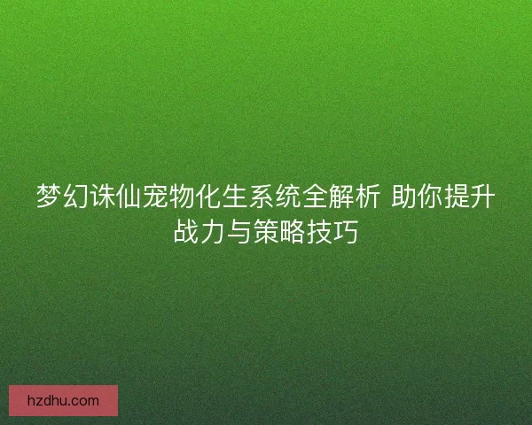 梦幻诛仙宠物化生系统全解析 助你提升战力与策略技巧