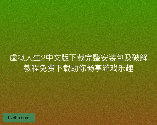 虚拟人生2中文版下载完整安装包及破解教程免费下载助你畅享游戏乐趣