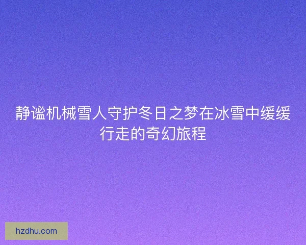 静谧机械雪人守护冬日之梦在冰雪中缓缓行走的奇幻旅程
