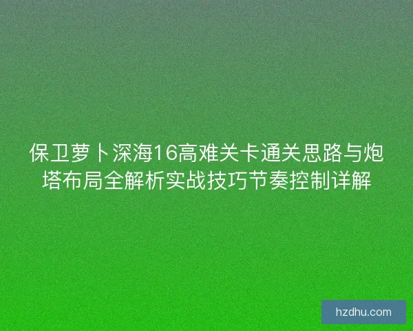 保卫萝卜深海16高难关卡通关思路与炮塔布局全解析实战技巧节奏控制详解