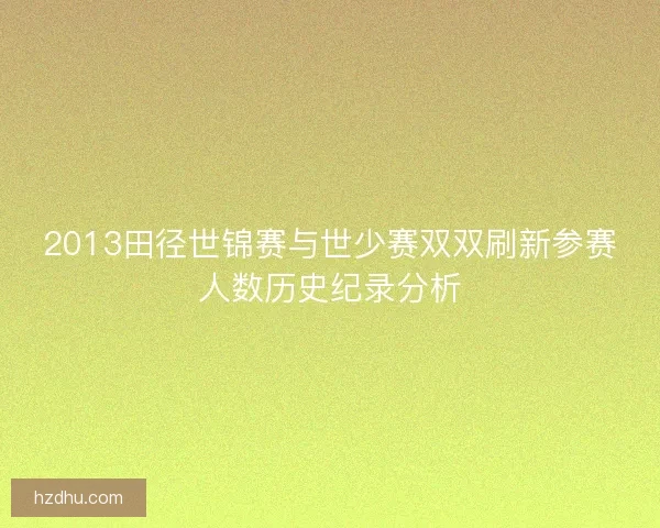 2013田径世锦赛与世少赛双双刷新参赛人数历史纪录分析