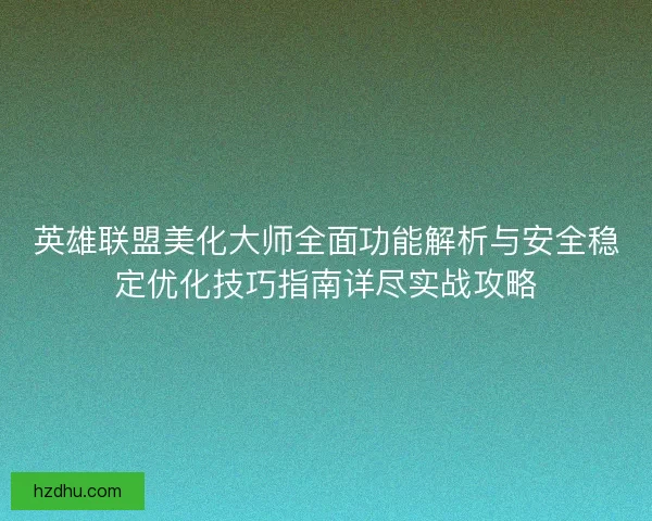 英雄联盟美化大师全面功能解析与安全稳定优化技巧指南详尽实战攻略