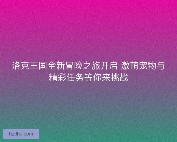 洛克王国全新冒险之旅开启 激萌宠物与精彩任务等你来挑战