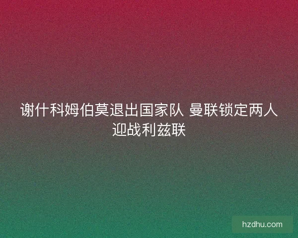 谢什科姆伯莫退出国家队 曼联锁定两人迎战利兹联 谢什科姆伯莫退出国家队 曼联锁定两人迎战利兹联