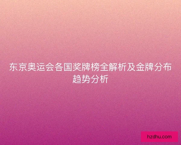 东京奥运会各国奖牌榜全解析及金牌分布趋势分析 东京奥运会各国奖牌榜全解析及金牌分布趋势分析