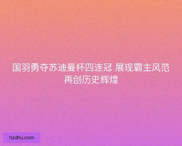 国羽勇夺苏迪曼杯四连冠 展现霸主风范再创历史辉煌 国羽勇夺苏迪曼杯四连冠 展现霸主风范再创历史辉煌