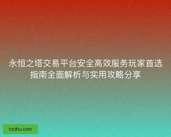 永恒之塔交易平台安全高效服务玩家首选指南全面解析与实用攻略分享