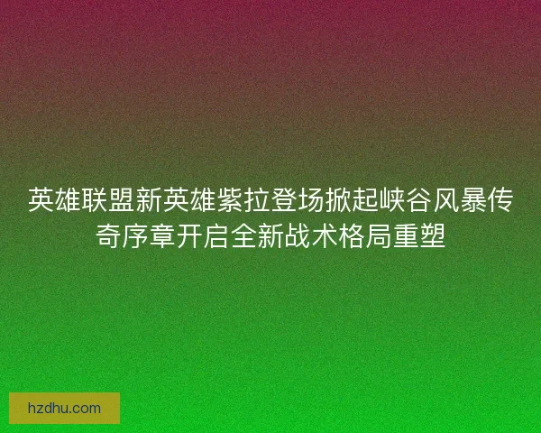 英雄联盟新英雄紫拉登场掀起峡谷风暴传奇序章开启全新战术格局重塑 英雄联盟新英雄紫拉登场掀起峡谷风暴传奇序章开启全新战术格局重塑