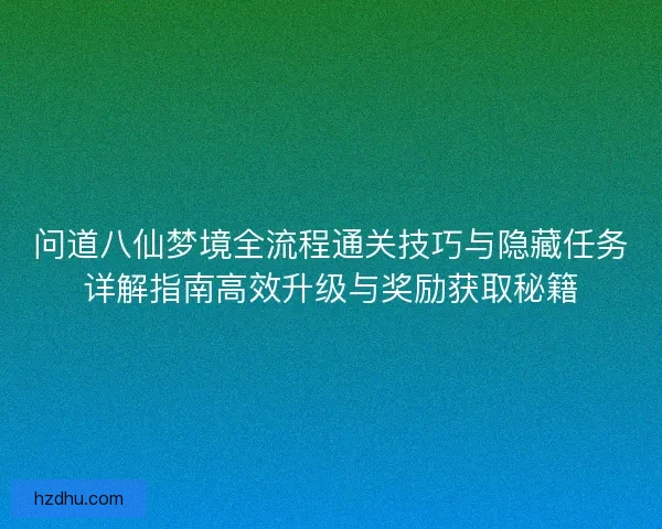 问道八仙梦境全流程通关技巧与隐藏任务详解指南高效升级与奖励获取秘籍