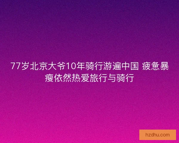 77岁北京大爷10年骑行游遍中国 疲惫暴瘦依然热爱旅行与骑行 77岁北京大爷10年骑行游遍中国 疲惫暴瘦依然热爱旅行与骑行