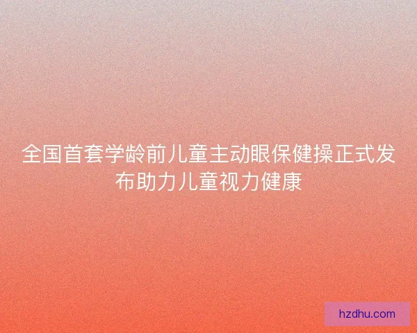 全国首套学龄前儿童主动眼保健操正式发布助力儿童视力健康 全国首套学龄前儿童主动眼保健操正式发布助力儿童视力健康