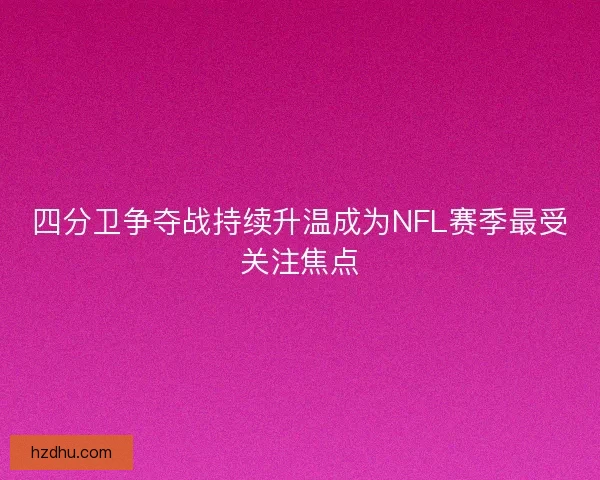 四分卫争夺战持续升温成为NFL赛季最受关注焦点