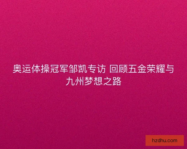 奥运体操冠军邹凯专访 回顾五金荣耀与九州梦想之路