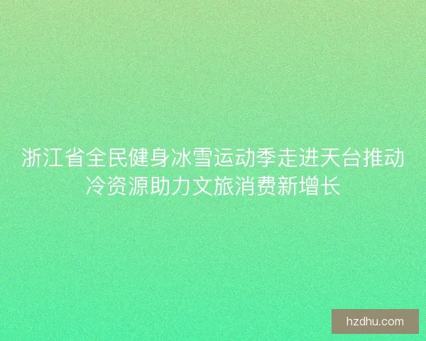 浙江省全民健身冰雪运动季走进天台推动冷资源助力文旅消费新增长