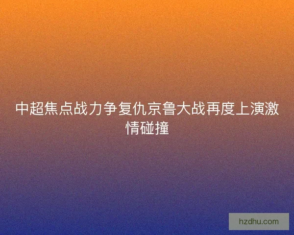 中超焦点战力争复仇京鲁大战再度上演激情碰撞