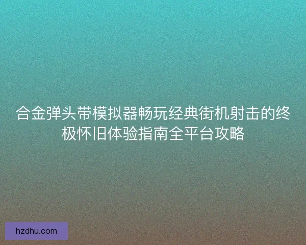 合金弹头带模拟器畅玩经典街机射击的终极怀旧体验指南全平台攻略