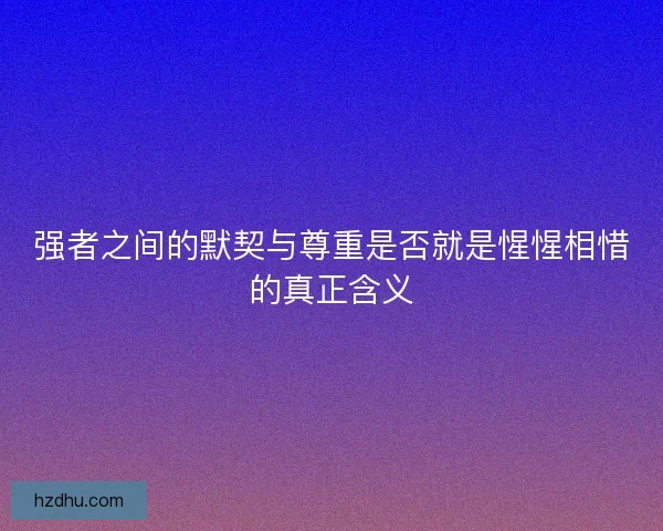 强者之间的默契与尊重是否就是惺惺相惜的真正含义