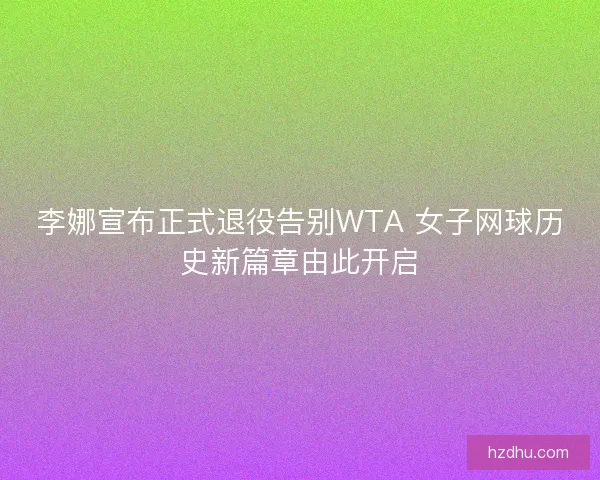 李娜宣布正式退役告别WTA 女子网球历史新篇章由此开启