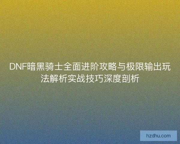 DNF暗黑骑士全面进阶攻略与极限输出玩法解析实战技巧深度剖析 DNF暗黑骑士全面进阶攻略与极限输出玩法解析实战技巧深度剖析