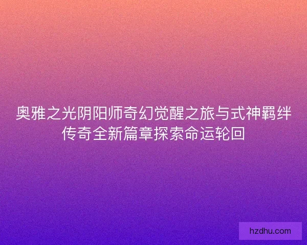 奥雅之光阴阳师奇幻觉醒之旅与式神羁绊传奇全新篇章探索命运轮回 奥雅之光阴阳师奇幻觉醒之旅与式神羁绊传奇全新篇章探索命运轮回
