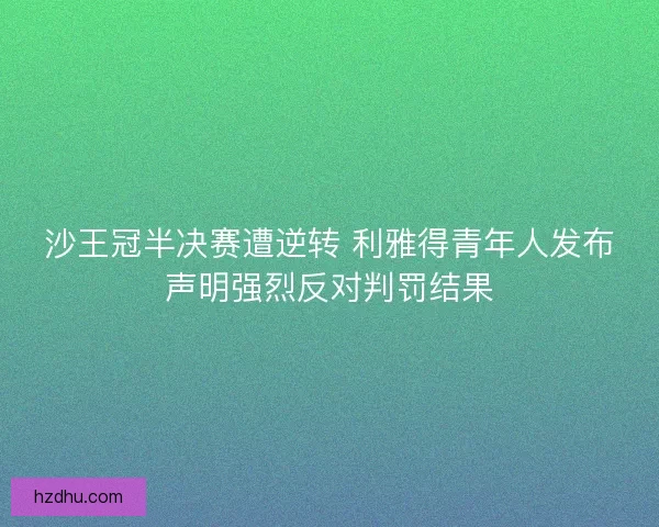沙王冠半决赛遭逆转 利雅得青年人发布声明强烈反对判罚结果 沙王冠半决赛遭逆转 利雅得青年人发布声明强烈反对判罚结果