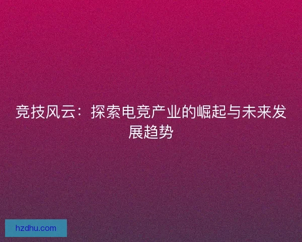 竞技风云:探索电竞产业的崛起与未来发展趋势 竞技风云:探索电竞产业的崛起与未来发展趋势