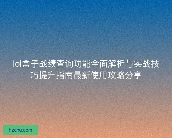 lol盒子战绩查询功能全面解析与实战技巧提升指南最新使用攻略分享