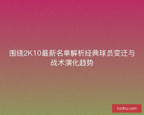 围绕2K10最新名单解析经典球员变迁与战术演化趋势