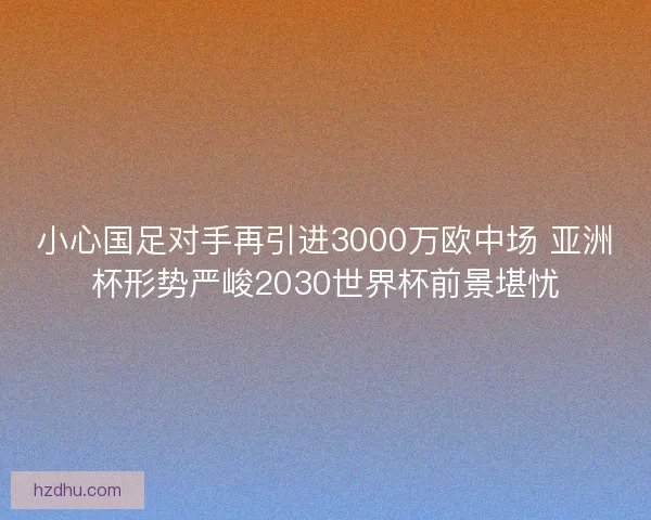 小心国足对手再引进3000万欧中场 亚洲杯形势严峻2030世界杯前景堪忧
