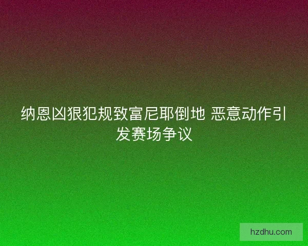 纳恩凶狠犯规致富尼耶倒地 恶意动作引发赛场争议