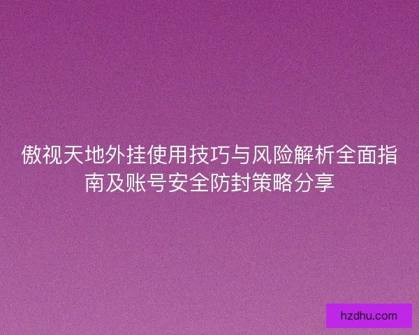 傲视天地外挂使用技巧与风险解析全面指南及账号安全防封策略分享