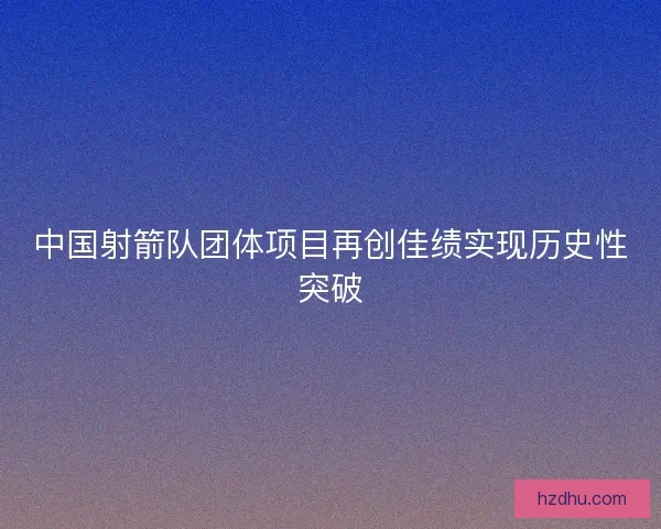 中国射箭队团体项目再创佳绩实现历史性突破