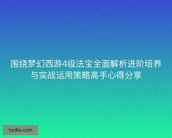 围绕梦幻西游4级法宝全面解析进阶培养与实战运用策略高手心得分享