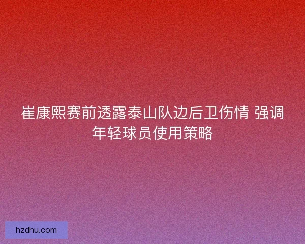 崔康熙赛前透露泰山队边后卫伤情 强调年轻球员使用策略