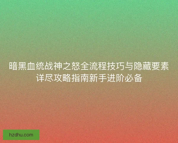 暗黑血统战神之怒全流程技巧与隐藏要素详尽攻略指南新手进阶必备