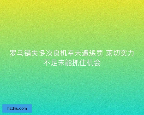 罗马错失多次良机幸未遭惩罚 莱切实力不足未能抓住机会