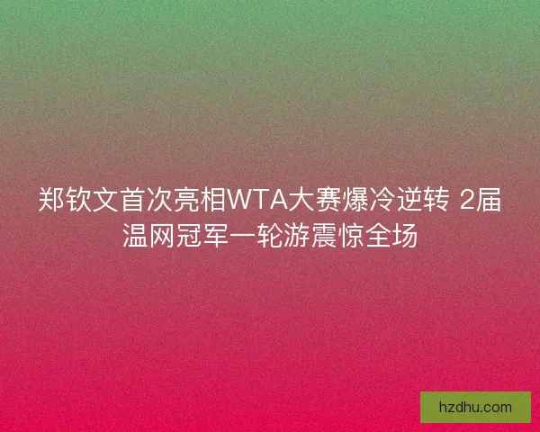郑钦文首次亮相WTA大赛爆冷逆转 2届温网冠军一轮游震惊全场