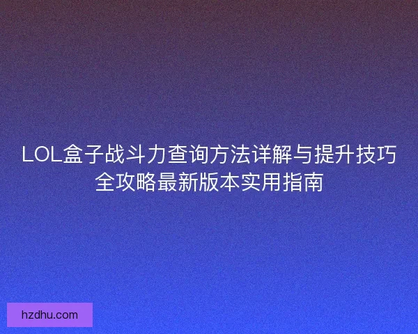 LOL盒子战斗力查询方法详解与提升技巧全攻略最新版本实用指南