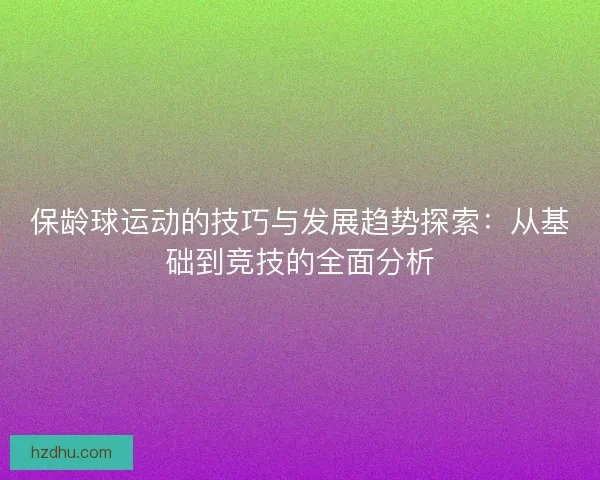 保龄球运动的技巧与发展趋势探索：从基础到竞技的全面分析