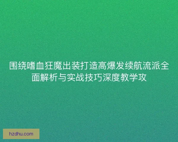 围绕嗜血狂魔出装打造高爆发续航流派全面解析与实战技巧深度教学攻