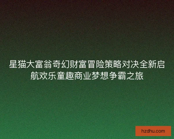 星猫大富翁奇幻财富冒险策略对决全新启航欢乐童趣商业梦想争霸之旅