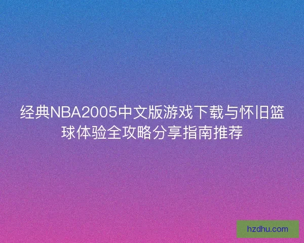 经典NBA2005中文版游戏下载与怀旧篮球体验全攻略分享指南推荐