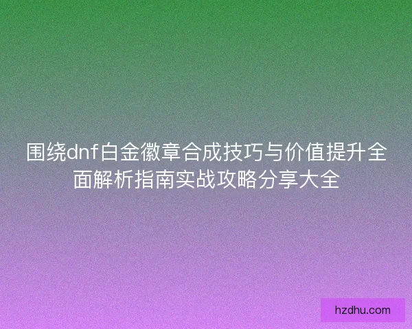 围绕dnf白金徽章合成技巧与价值提升全面解析指南实战攻略分享大全