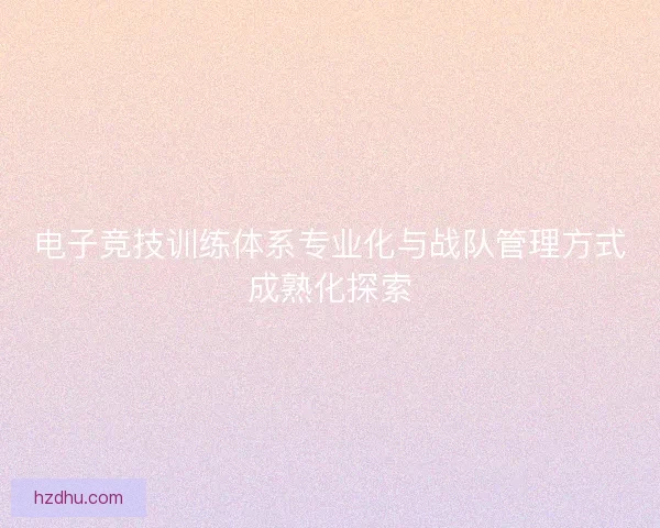 电子竞技训练体系专业化与战队管理方式成熟化探索