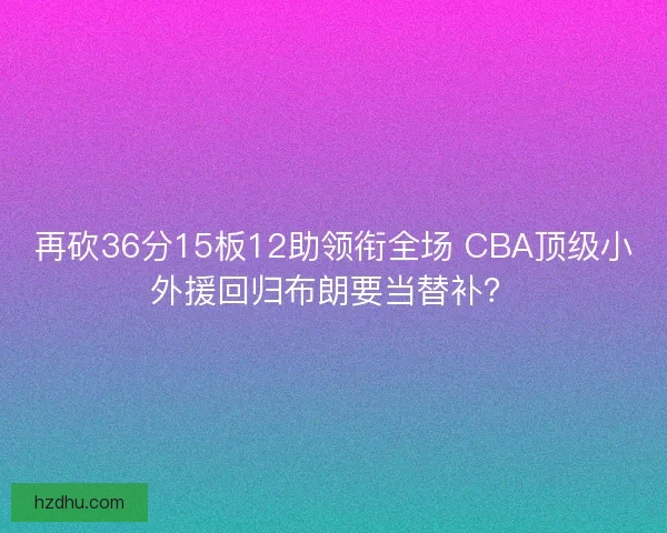 再砍36分15板12助领衔全场 CBA顶级小外援回归布朗要当替补? 再砍36分15板12助领衔全场 CBA顶级小外援回归布朗要当替补?