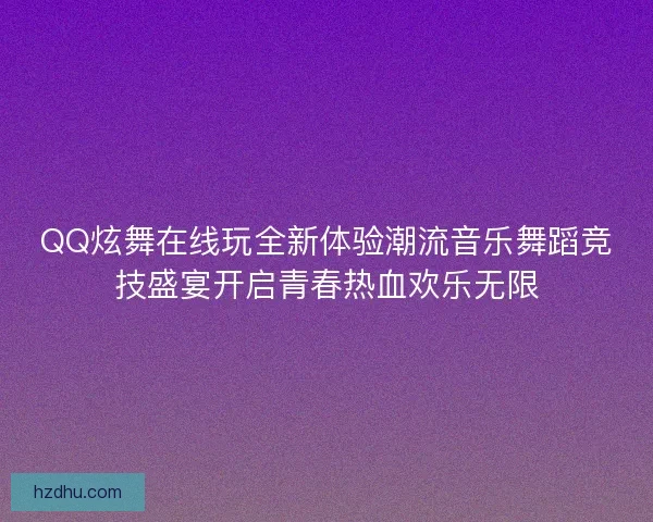 QQ炫舞在线玩全新体验潮流音乐舞蹈竞技盛宴开启青春热血欢乐无限 QQ炫舞在线玩全新体验潮流音乐舞蹈竞技盛宴开启青春热血欢乐无限