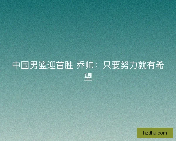 中国男篮迎首胜 乔帅：只要努力就有希望